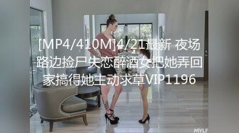 [MP4/410M]4/21最新 夜场路边捡尸失恋醉酒女把她弄回家搞得她主动求草VIP1196