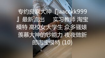 专约良家大神『jaacckk999』最新流出❤️实习教师 淘宝模特 高校女大学生 众多骚婊 羡慕大神的钞能力 夜夜做新郎淘宝模特 (10)