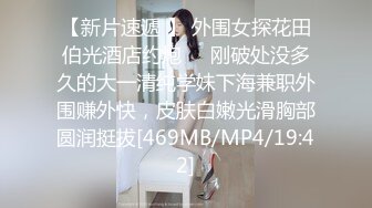 【新片速遞 】 外围女探花田伯光酒店约炮❤️刚破处没多久的大一清纯学妹下海兼职外围赚外快，皮肤白嫩光滑胸部圆润挺拔[469MB/MP4/19:42]