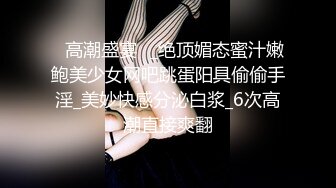 ✿高潮盛宴✿_绝顶媚态蜜汁嫩鲍美少女网吧跳蛋阳具偷偷手淫_美妙快感分泌白浆_6次高潮直接爽翻