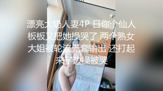 漂亮大奶人妻4P 日你个仙人板板又把她操哭了 两个熟女大姐被轮流无套输出 还打起来了边操被哭