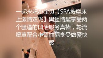 一起来吧小宝贝【SPA按摩床上激情双飞】黑丝情趣享受两个骚逼的口活服务真棒，轮流爆草配合小哥抽插享受做爱快感