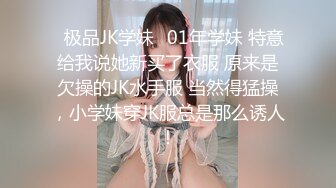 ✿极品JK学妹✿01年学妹 特意给我说她新买了衣服 原来是欠操的JK水手服 当然得猛操，小学妹穿JK服总是那么诱人！