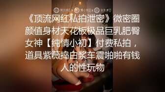 《顶流网红私拍泄密》微密圈颜值身材天花板极品巨乳肥臀女神【纯情小初】付费私拍，道具紫薇捣白浆车震啪啪有钱人的性玩物