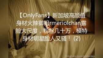 【OnlyFans】新加坡高颜值身材火辣御姐rmeriolchan露脸大尺度，粉丝几十万，模特身材明星脸人又骚！ (2)