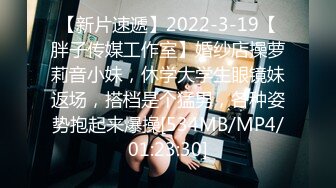 【新片速遞】2022-3-19【胖子传媒工作室】婚纱店操萝莉音小妹，休学大学生眼镜妹返场，搭档是个猛男，各种姿势抱起来爆操[534MB/MP4/01:23:30]