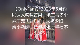 【OnlyFans】2023年6月约啪达人粉味芒果，炮王与多个妹子双飞群P3P，大奶少妇，娇小嫩妹，长腿御姐，艳福不浅 45