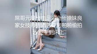 屌哥元旦出击足浴会所撩妹良家女技师到酒店开房啪啪偷拍沙发干到床上