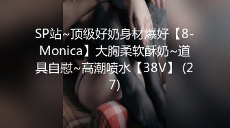 SP站~顶级好奶身材爆好【8-Monica】大胸柔软酥奶~道具自慰~高潮喷水【38V】 (27)