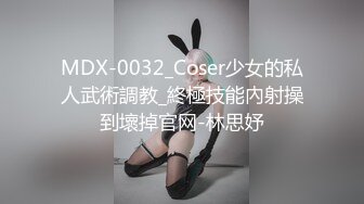 MDX-0032_Coser少女的私人武術調教_終極技能內射操到壞掉官网-林思妤