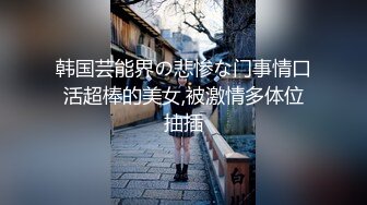 韩国芸能界の悲惨な门事情口活超棒的美女,被激情多体位抽插